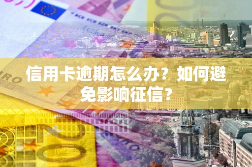 武汉信用卡逾期怎么办？如何避免影响征信？