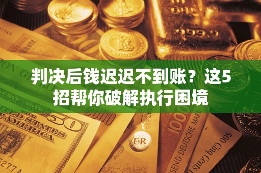 武汉判决后钱迟迟不到账？这5招帮你破解执行困境