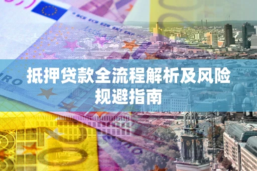 武汉抵押贷款全流程解析及风险规避指南
