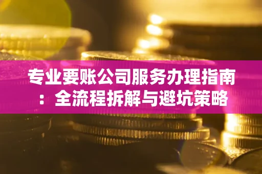 武汉专业要账公司服务办理指南：全流程拆解与避坑策略