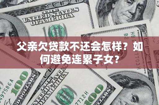 武汉父亲欠贷款不还会怎样？如何避免连累子女？