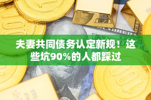 武汉夫妻共同债务认定新规！这些坑90%的人都踩过