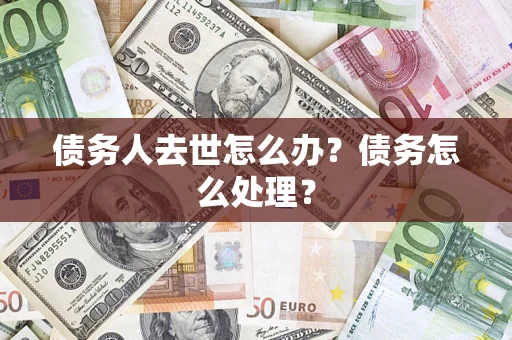 武汉债务人去世怎么办？债务怎么处理？
