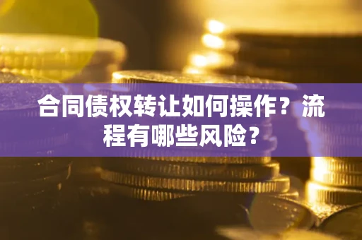 武汉合同债权转让如何操作？流程有哪些风险？