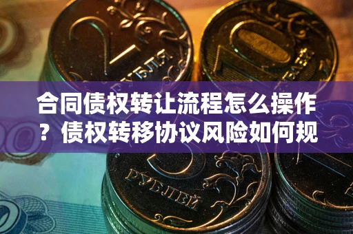 武汉合同债权转让流程怎么操作？债权转移协议风险如何规避？