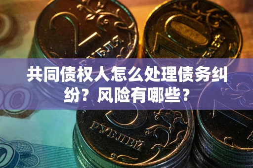 武汉共同债权人怎么处理债务纠纷？风险有哪些？