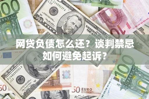 武汉网贷负债怎么还？谈判禁忌如何避免起诉？