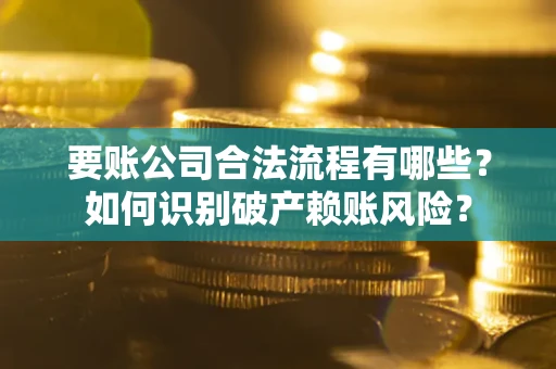 武汉要账公司合法流程有哪些？如何识别破产赖账风险？