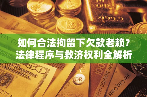 武汉如何合法拘留下欠款老赖？法律程序与救济权利全解析
