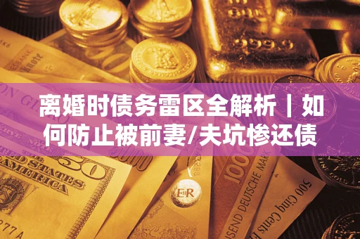 武汉离婚时债务雷区全解析｜如何防止被前妻/夫坑惨还债？