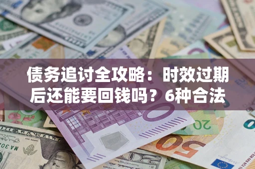 武汉债务追讨全攻略：时效过期后还能要回钱吗？6种合法手段助你维权