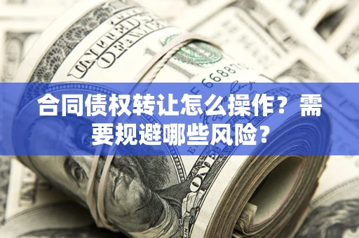 武汉合同债权转让怎么操作？需要规避哪些风险？