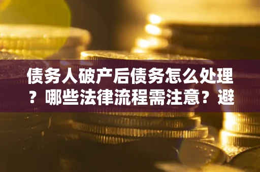 武汉债务人破产后债务怎么处理？哪些法律流程需注意？避免踩坑指南
