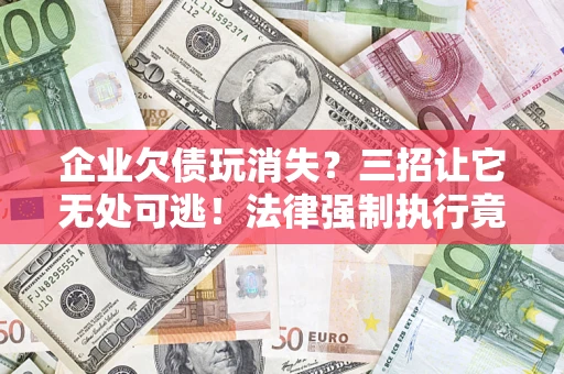 武汉企业欠债玩消失？三招让它无处可逃！法律强制执行竟比讨债公司还狠？